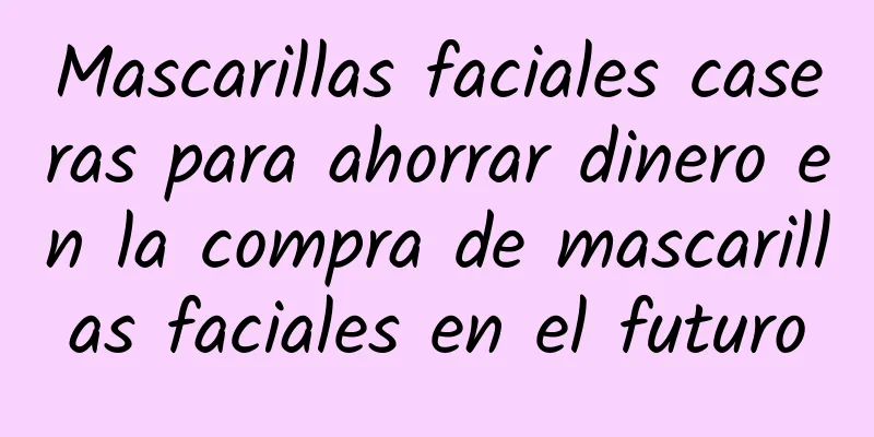 Mascarillas faciales caseras para ahorrar dinero en la compra de mascarillas faciales en el futuro