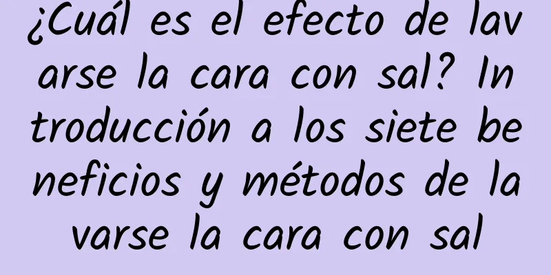 ¿Cuál es el efecto de lavarse la cara con sal? Introducción a los siete beneficios y métodos de lavarse la cara con sal