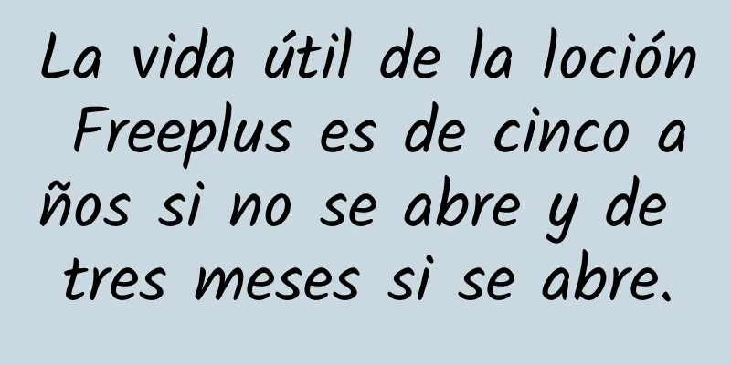 La vida útil de la loción Freeplus es de cinco años si no se abre y de tres meses si se abre.