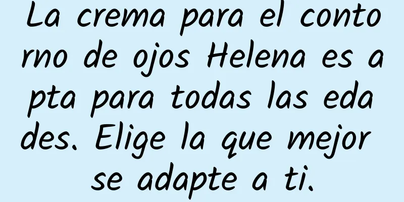 La crema para el contorno de ojos Helena es apta para todas las edades. Elige la que mejor se adapte a ti.