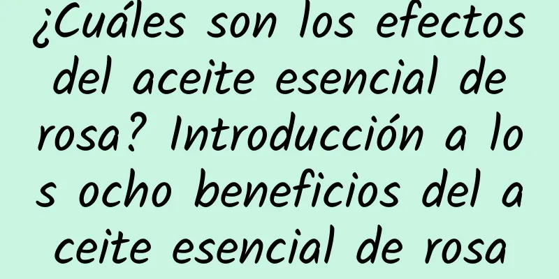 ¿Cuáles son los efectos del aceite esencial de rosa? Introducción a los ocho beneficios del aceite esencial de rosa