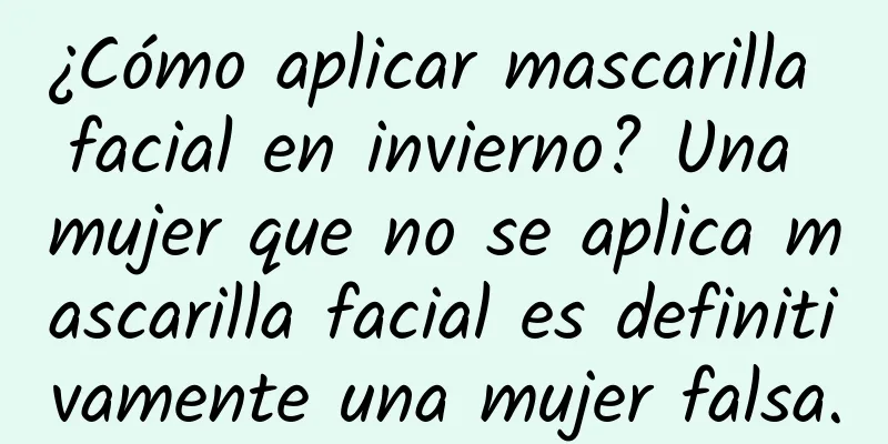 ¿Cómo aplicar mascarilla facial en invierno? Una mujer que no se aplica mascarilla facial es definitivamente una mujer falsa.