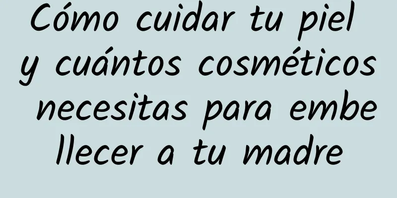 Cómo cuidar tu piel y cuántos cosméticos necesitas para embellecer a tu madre