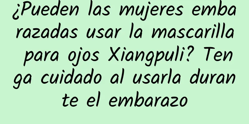 ¿Pueden las mujeres embarazadas usar la mascarilla para ojos Xiangpuli? Tenga cuidado al usarla durante el embarazo