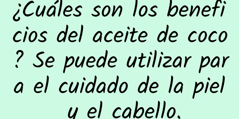 ¿Cuáles son los beneficios del aceite de coco? Se puede utilizar para el cuidado de la piel y el cabello.