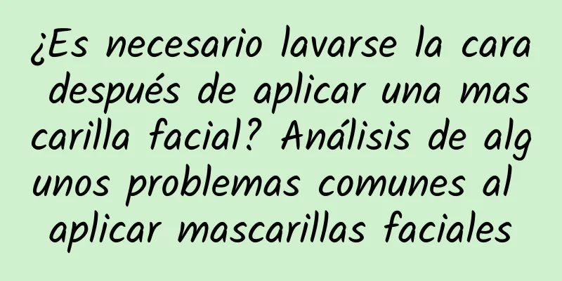 ¿Es necesario lavarse la cara después de aplicar una mascarilla facial? Análisis de algunos problemas comunes al aplicar mascarillas faciales