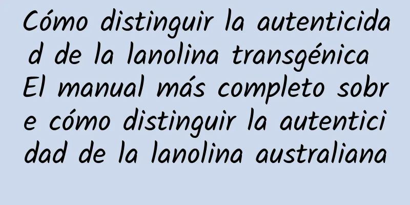 Cómo distinguir la autenticidad de la lanolina transgénica El manual más completo sobre cómo distinguir la autenticidad de la lanolina australiana