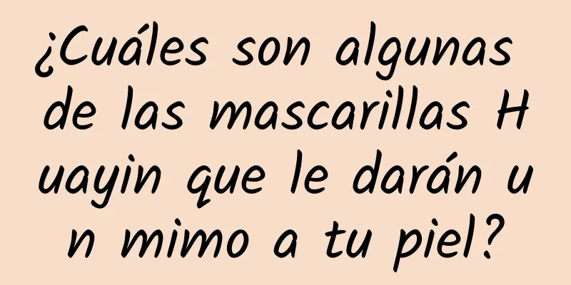 ¿Cuáles son algunas de las mascarillas Huayin que le darán un mimo a tu piel?