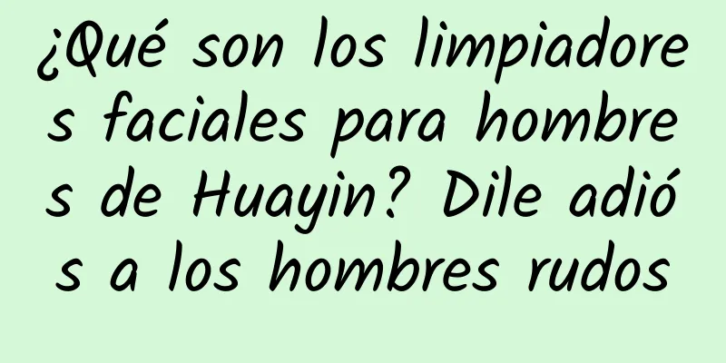 ¿Qué son los limpiadores faciales para hombres de Huayin? Dile adiós a los hombres rudos