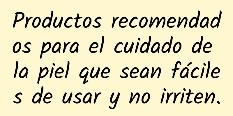 Productos recomendados para el cuidado de la piel que sean fáciles de usar y no irriten.