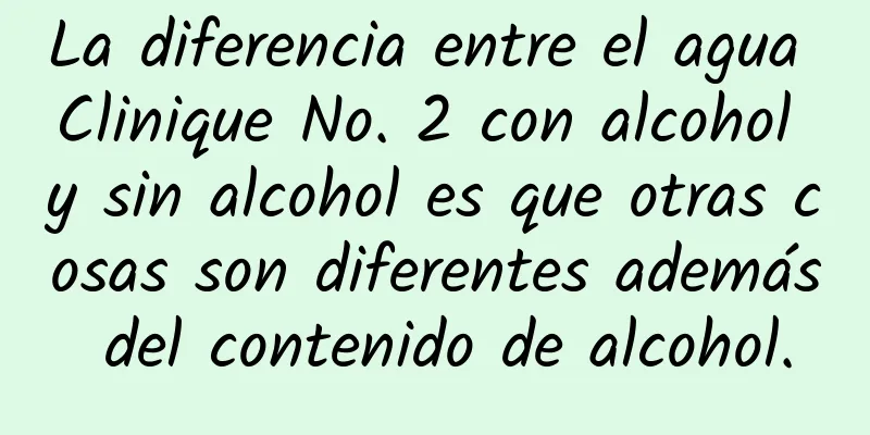 La diferencia entre el agua Clinique No. 2 con alcohol y sin alcohol es que otras cosas son diferentes además del contenido de alcohol.