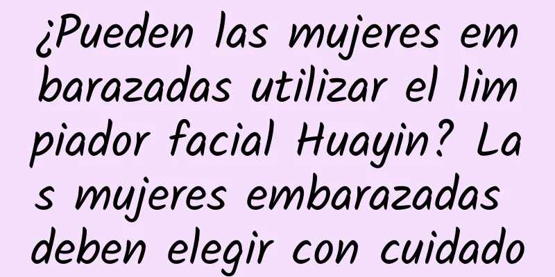 ¿Pueden las mujeres embarazadas utilizar el limpiador facial Huayin? Las mujeres embarazadas deben elegir con cuidado