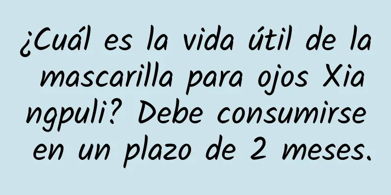 ¿Cuál es la vida útil de la mascarilla para ojos Xiangpuli? Debe consumirse en un plazo de 2 meses.