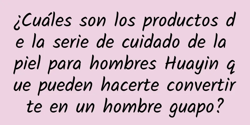 ¿Cuáles son los productos de la serie de cuidado de la piel para hombres Huayin que pueden hacerte convertirte en un hombre guapo?