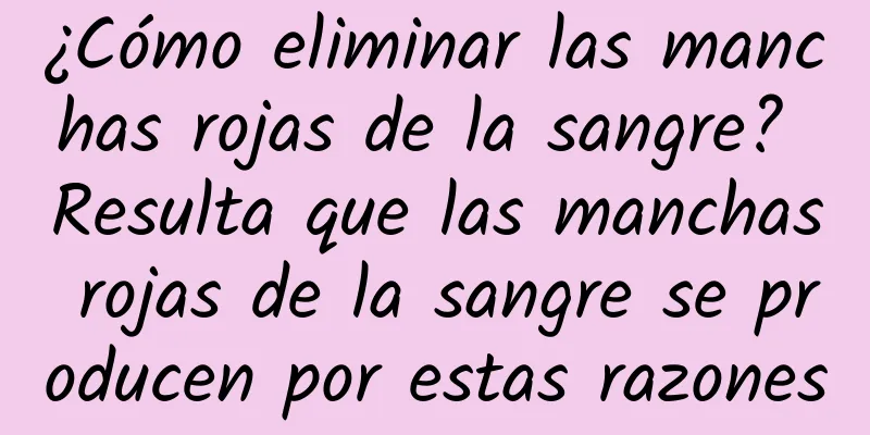 ¿Cómo eliminar las manchas rojas de la sangre? Resulta que las manchas rojas de la sangre se producen por estas razones