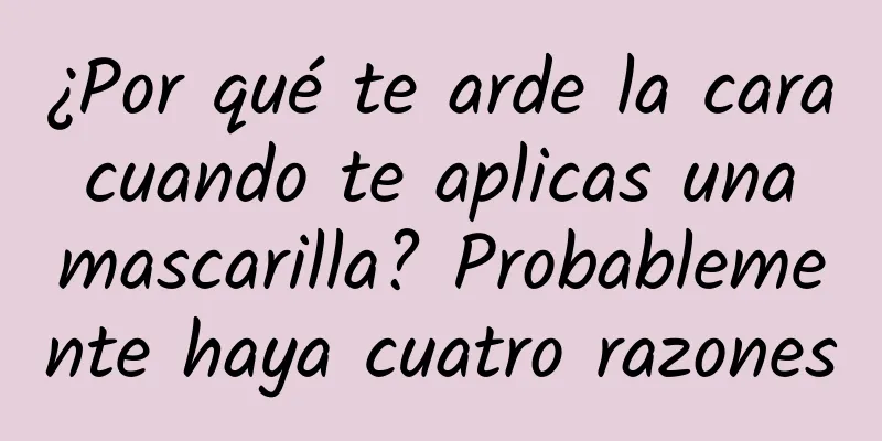 ¿Por qué te arde la cara cuando te aplicas una mascarilla? Probablemente haya cuatro razones