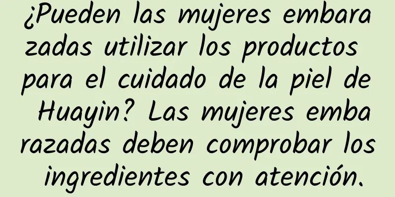 ¿Pueden las mujeres embarazadas utilizar los productos para el cuidado de la piel de Huayin? Las mujeres embarazadas deben comprobar los ingredientes con atención.