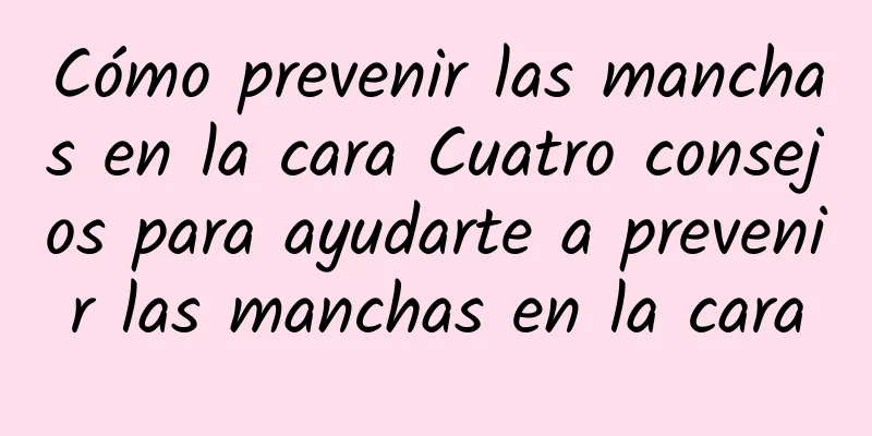 Cómo prevenir las manchas en la cara Cuatro consejos para ayudarte a prevenir las manchas en la cara