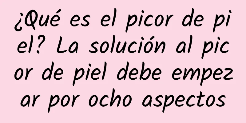 ¿Qué es el picor de piel? La solución al picor de piel debe empezar por ocho aspectos