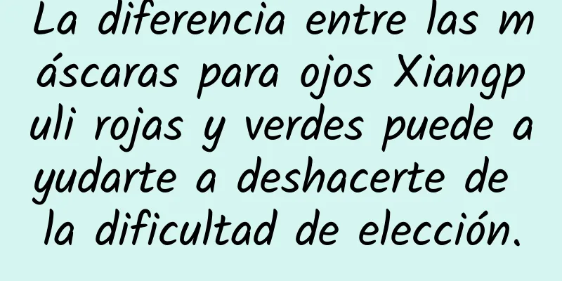 La diferencia entre las máscaras para ojos Xiangpuli rojas y verdes puede ayudarte a deshacerte de la dificultad de elección.