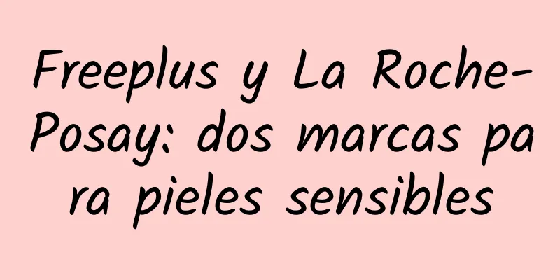 Freeplus y La Roche-Posay: dos marcas para pieles sensibles