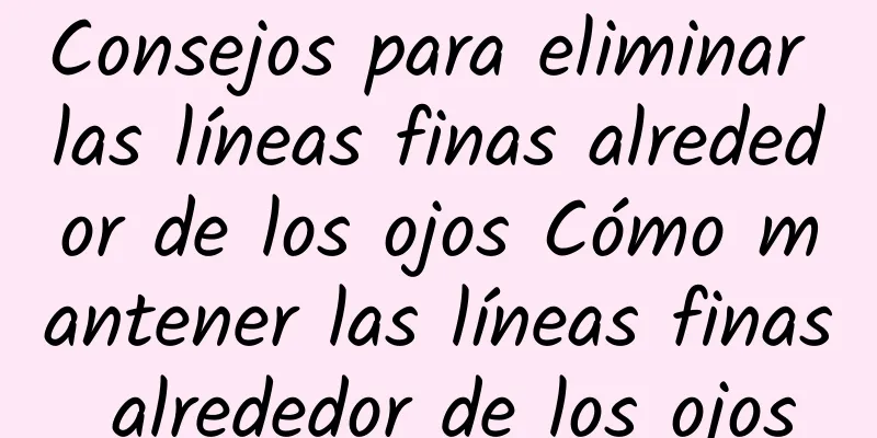 Consejos para eliminar las líneas finas alrededor de los ojos Cómo mantener las líneas finas alrededor de los ojos