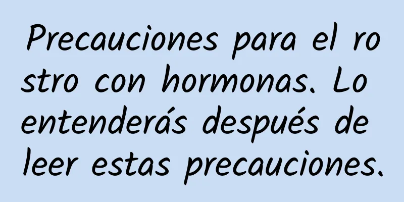 Precauciones para el rostro con hormonas. Lo entenderás después de leer estas precauciones.