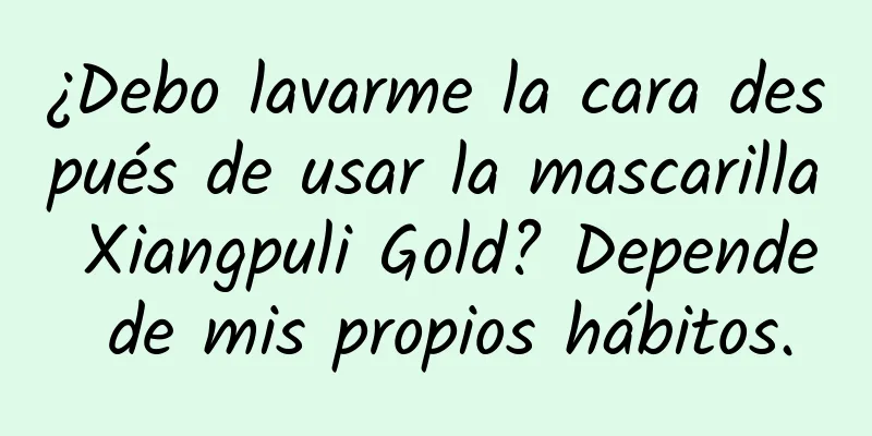 ¿Debo lavarme la cara después de usar la mascarilla Xiangpuli Gold? Depende de mis propios hábitos.