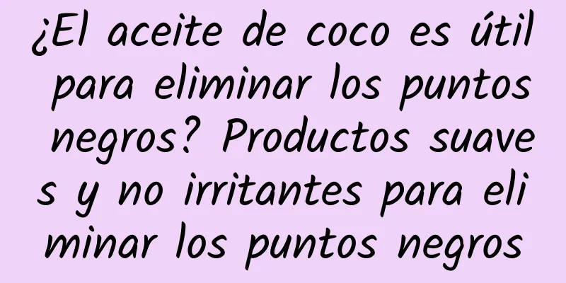 ¿El aceite de coco es útil para eliminar los puntos negros? Productos suaves y no irritantes para eliminar los puntos negros