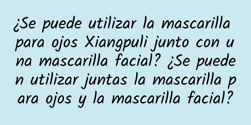 ¿Se puede utilizar la mascarilla para ojos Xiangpuli junto con una mascarilla facial? ¿Se pueden utilizar juntas la mascarilla para ojos y la mascarilla facial?