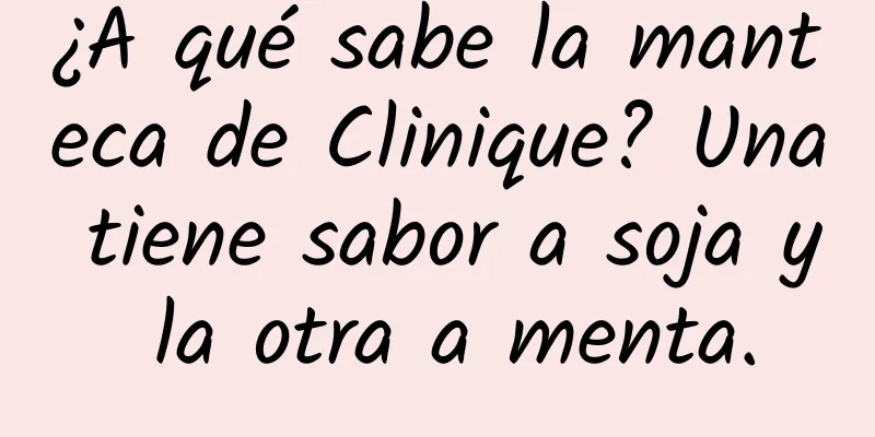 ¿A qué sabe la manteca de Clinique? Una tiene sabor a soja y la otra a menta.