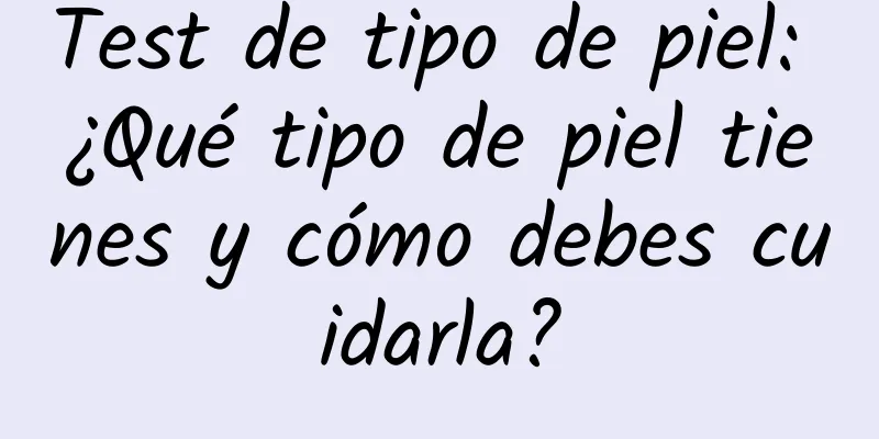 Test de tipo de piel: ¿Qué tipo de piel tienes y cómo debes cuidarla?