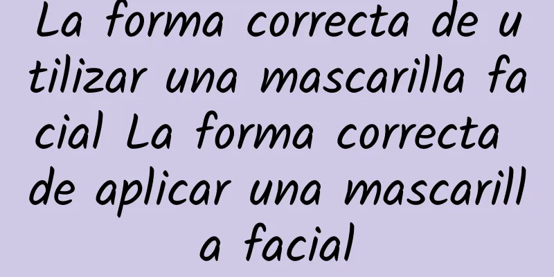 La forma correcta de utilizar una mascarilla facial La forma correcta de aplicar una mascarilla facial