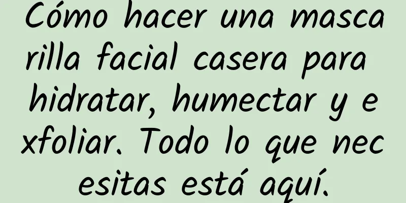 Cómo hacer una mascarilla facial casera para hidratar, humectar y exfoliar. Todo lo que necesitas está aquí.