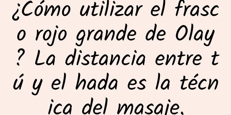 ¿Cómo utilizar el frasco rojo grande de Olay? La distancia entre tú y el hada es la técnica del masaje.