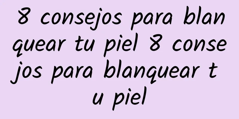 8 consejos para blanquear tu piel 8 consejos para blanquear tu piel