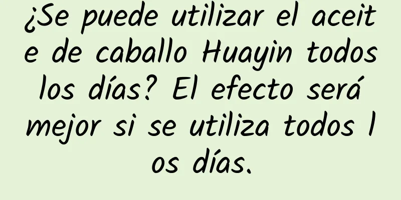 ¿Se puede utilizar el aceite de caballo Huayin todos los días? El efecto será mejor si se utiliza todos los días.