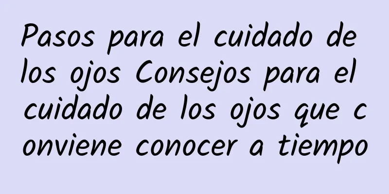 Pasos para el cuidado de los ojos Consejos para el cuidado de los ojos que conviene conocer a tiempo