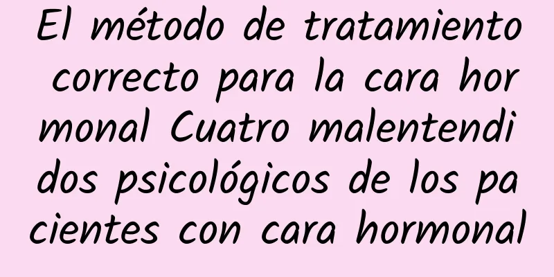 El método de tratamiento correcto para la cara hormonal Cuatro malentendidos psicológicos de los pacientes con cara hormonal