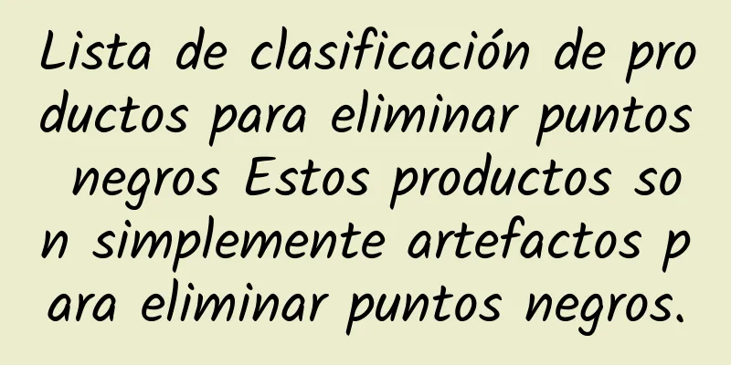 Lista de clasificación de productos para eliminar puntos negros Estos productos son simplemente artefactos para eliminar puntos negros.