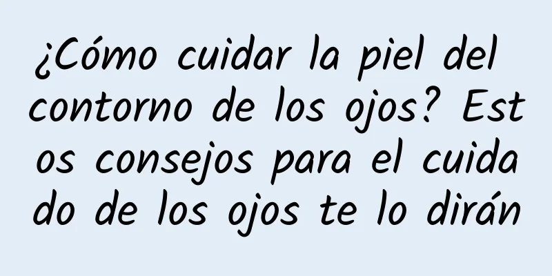 ¿Cómo cuidar la piel del contorno de los ojos? Estos consejos para el cuidado de los ojos te lo dirán