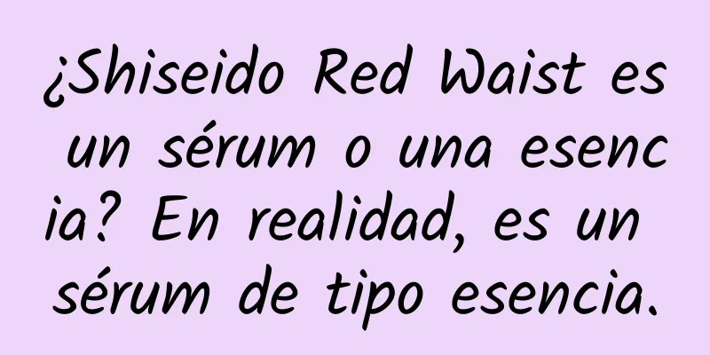 ¿Shiseido Red Waist es un sérum o una esencia? En realidad, es un sérum de tipo esencia.