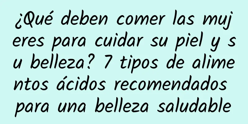 ¿Qué deben comer las mujeres para cuidar su piel y su belleza? 7 tipos de alimentos ácidos recomendados para una belleza saludable