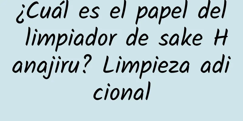 ¿Cuál es el papel del limpiador de sake Hanajiru? Limpieza adicional