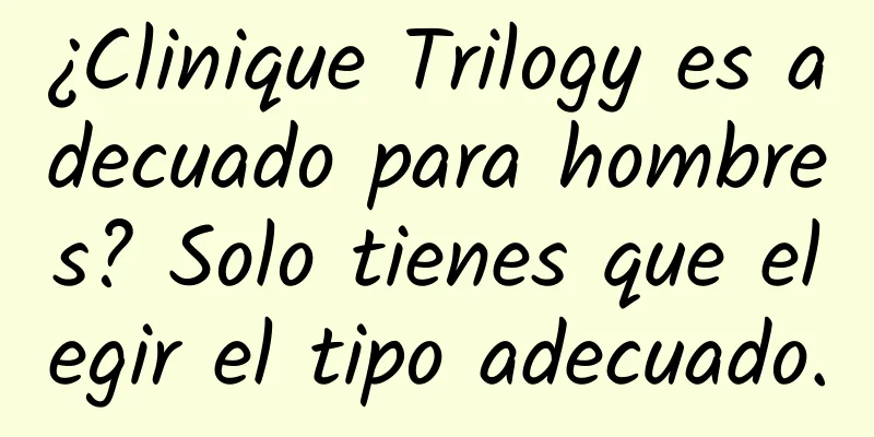 ¿Clinique Trilogy es adecuado para hombres? Solo tienes que elegir el tipo adecuado.