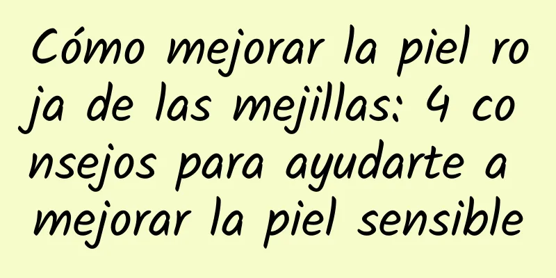 Cómo mejorar la piel roja de las mejillas: 4 consejos para ayudarte a mejorar la piel sensible