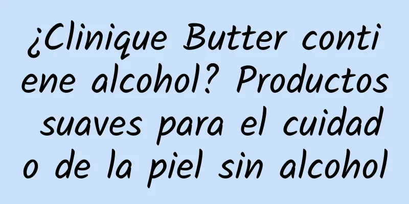 ¿Clinique Butter contiene alcohol? Productos suaves para el cuidado de la piel sin alcohol