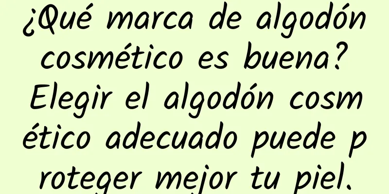 ¿Qué marca de algodón cosmético es buena? Elegir el algodón cosmético adecuado puede proteger mejor tu piel.