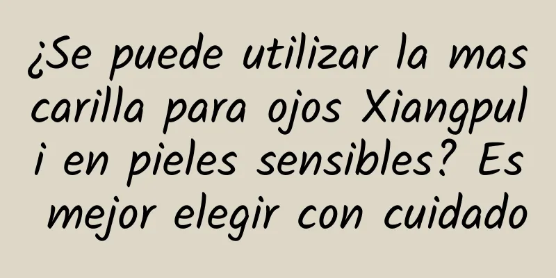 ¿Se puede utilizar la mascarilla para ojos Xiangpuli en pieles sensibles? Es mejor elegir con cuidado