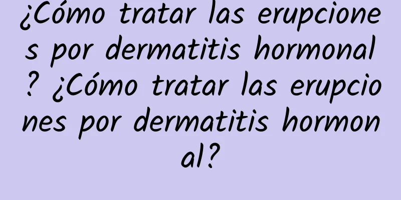 ¿Cómo tratar las erupciones por dermatitis hormonal? ¿Cómo tratar las erupciones por dermatitis hormonal?